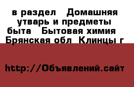  в раздел : Домашняя утварь и предметы быта » Бытовая химия . Брянская обл.,Клинцы г.